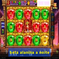 beta alanina a noite